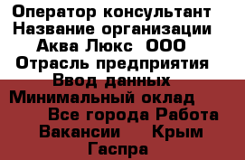 Оператор-консультант › Название организации ­ Аква Люкс, ООО › Отрасль предприятия ­ Ввод данных › Минимальный оклад ­ 30 000 - Все города Работа » Вакансии   . Крым,Гаспра